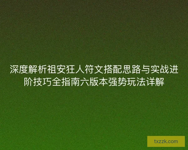 深度解析祖安狂人符文搭配思路与实战进阶技巧全指南六版本强势玩法详解